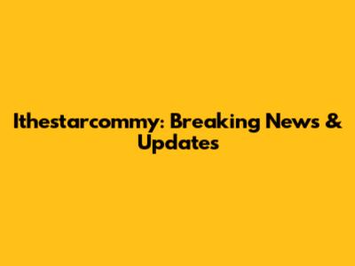 Ithestarcommy: Breaking News & Updates