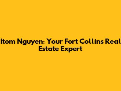 Itom Nguyen: Your Fort Collins Real Estate Expert