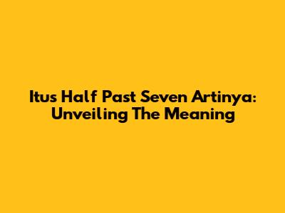Itu's Half Past Seven Artinya: Unveiling The Meaning