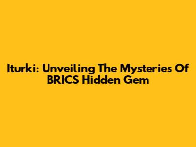 Iturki: Unveiling The Mysteries Of BRICS' Hidden Gem