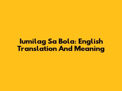 Iumilag Sa Bola: English Translation And Meaning