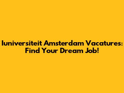 Iuniversiteit Amsterdam Vacatures: Find Your Dream Job!