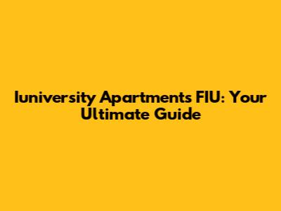 Iuniversity Apartments FIU: Your Ultimate Guide