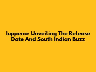 Iuppena: Unveiling The Release Date And South Indian Buzz