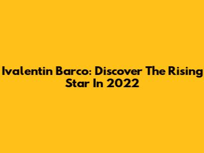 Ivalentin Barco: Discover The Rising Star In 2022