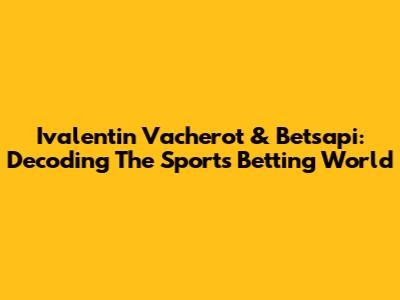 Ivalentin Vacherot & Betsapi: Decoding The Sports Betting World
