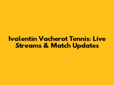 Ivalentin Vacherot Tennis: Live Streams & Match Updates