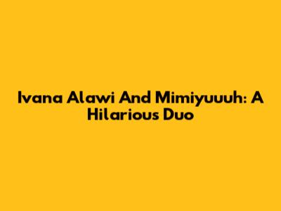Ivana Alawi And Mimiyuuuh: A Hilarious Duo