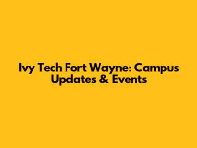 Ivy Tech Fort Wayne: Campus Updates & Events