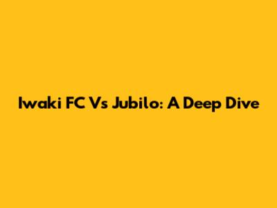 Iwaki FC Vs Jubilo: A Deep Dive