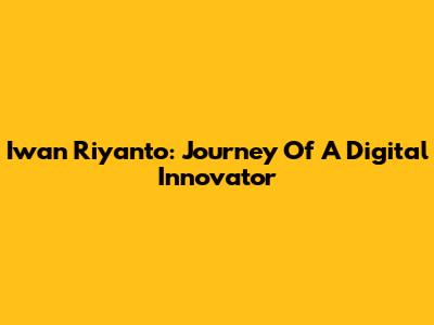 Iwan Riyanto: Journey Of A Digital Innovator