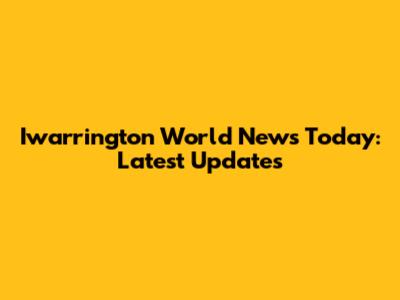 Iwarrington World News Today: Latest Updates