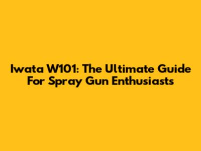 Iwata W101: The Ultimate Guide For Spray Gun Enthusiasts