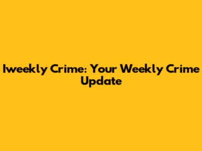 Iweekly Crime: Your Weekly Crime Update