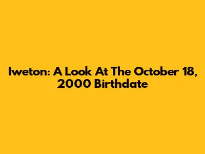 Iweton: A Look At The October 18, 2000 Birthdate