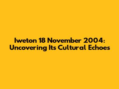Iweton 18 November 2004: Uncovering Its Cultural Echoes