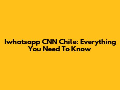 Iwhatsapp CNN Chile: Everything You Need To Know