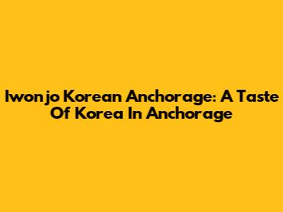 Iwonjo Korean Anchorage: A Taste Of Korea In Anchorage