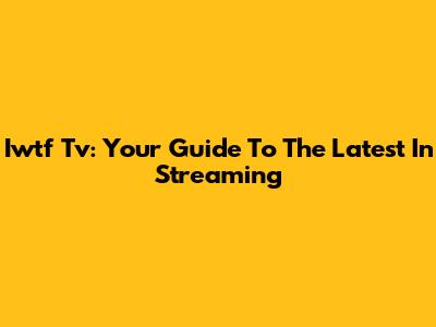 Iwtf Tv: Your Guide To The Latest In Streaming