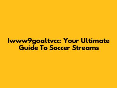 Iwww9goaltvcc: Your Ultimate Guide To Soccer Streams