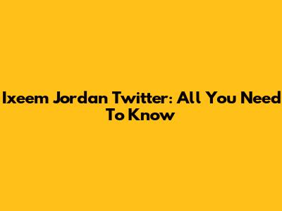 Ixeem Jordan Twitter: All You Need To Know