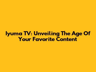 Iyuma TV: Unveiling The Age Of Your Favorite Content