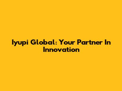 Iyupi Global: Your Partner In Innovation