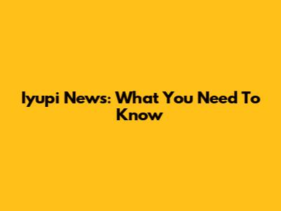 Iyupi News: What You Need To Know