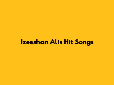 Izeeshan Ali's Hit Songs
