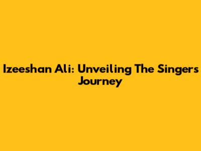 Izeeshan Ali: Unveiling The Singer's Journey