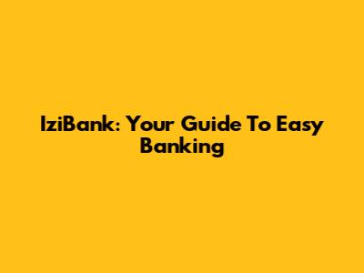 IziBank: Your Guide To Easy Banking
