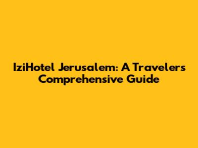 IziHotel Jerusalem: A Traveler's Comprehensive Guide
