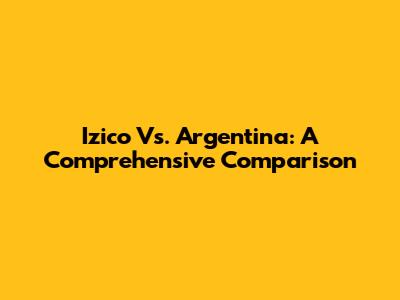 Izico Vs. Argentina: A Comprehensive Comparison