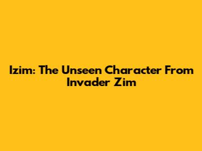Izim: The Unseen Character From Invader Zim