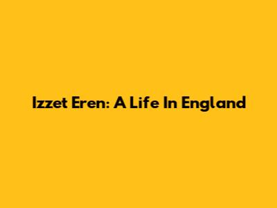 Izzet Eren: A Life In England