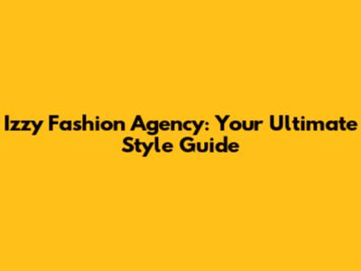 Izzy Fashion Agency: Your Ultimate Style Guide