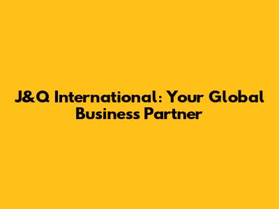 J&Q International: Your Global Business Partner