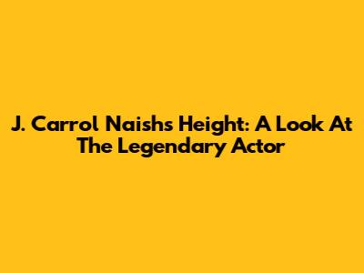J. Carrol Naish's Height: A Look At The Legendary Actor