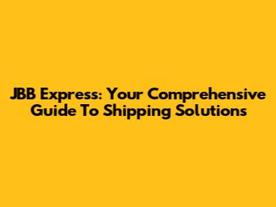 JBB Express: Your Comprehensive Guide To Shipping Solutions