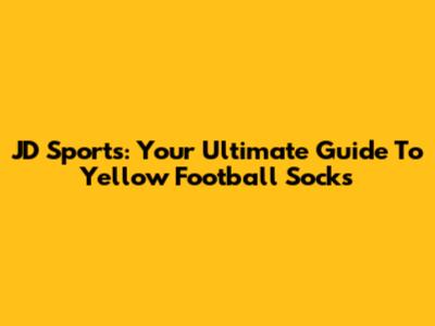 JD Sports: Your Ultimate Guide To Yellow Football Socks