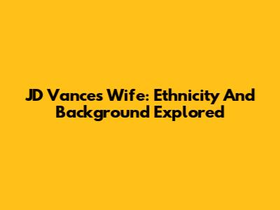 JD Vance's Wife: Ethnicity And Background Explored