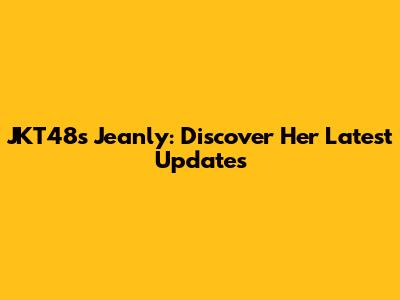 JKT48's Jeanly: Discover Her Latest Updates