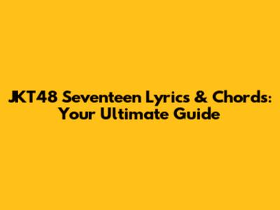 JKT48 Seventeen Lyrics & Chords: Your Ultimate Guide