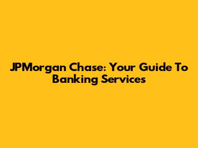 JPMorgan Chase: Your Guide To Banking Services