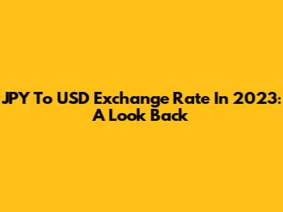 JPY To USD Exchange Rate In 2023: A Look Back