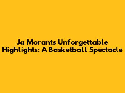 Ja Morant's Unforgettable Highlights: A Basketball Spectacle