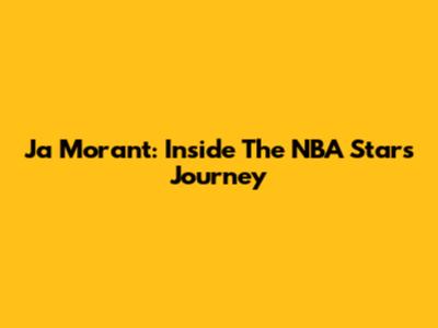 Ja Morant: Inside The NBA Star's Journey