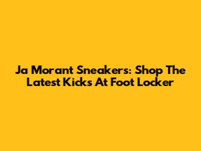 Ja Morant Sneakers: Shop The Latest Kicks At Foot Locker