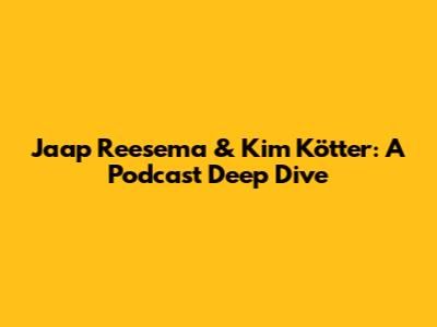 Jaap Reesema & Kim Kötter: A Podcast Deep Dive