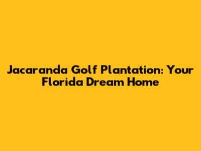 Jacaranda Golf Plantation: Your Florida Dream Home